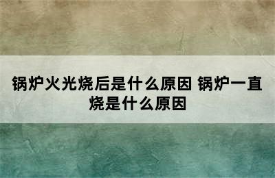 锅炉火光烧后是什么原因 锅炉一直烧是什么原因